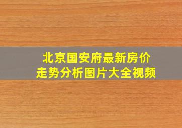 北京国安府最新房价走势分析图片大全视频