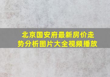 北京国安府最新房价走势分析图片大全视频播放