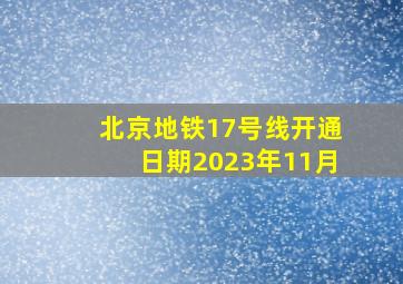 北京地铁17号线开通日期2023年11月