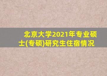 北京大学2021年专业硕士(专硕)研究生住宿情况