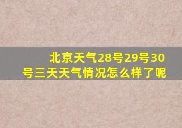 北京天气28号29号30号三天天气情况怎么样了呢