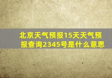 北京天气预报15天天气预报查询2345号是什么意思