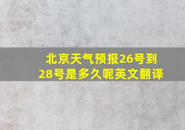 北京天气预报26号到28号是多久呢英文翻译