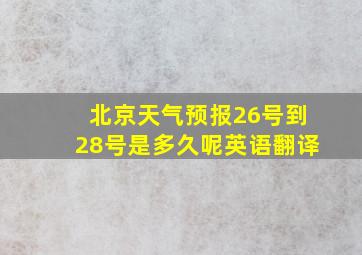 北京天气预报26号到28号是多久呢英语翻译