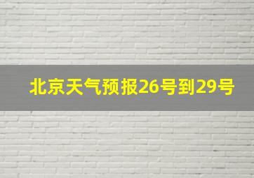 北京天气预报26号到29号