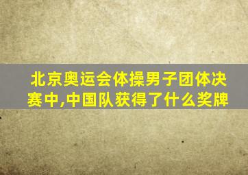 北京奥运会体操男子团体决赛中,中国队获得了什么奖牌