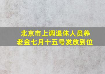 北京市上调退休人员养老金七月十五号发放到位