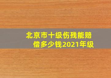 北京市十级伤残能赔偿多少钱2021年级