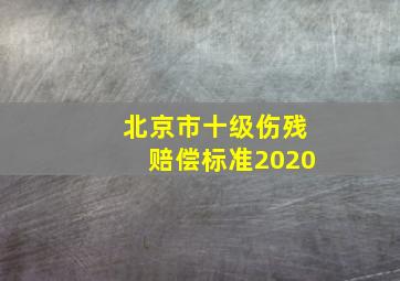 北京市十级伤残赔偿标准2020