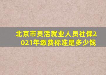 北京市灵活就业人员社保2021年缴费标准是多少钱