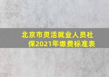 北京市灵活就业人员社保2021年缴费标准表