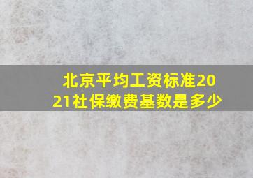 北京平均工资标准2021社保缴费基数是多少