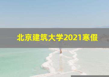 北京建筑大学2021寒假