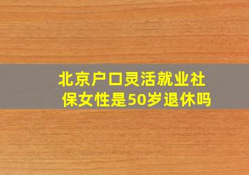 北京户口灵活就业社保女性是50岁退休吗