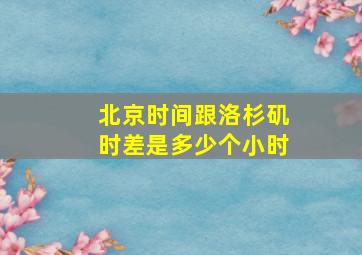 北京时间跟洛杉矶时差是多少个小时