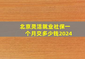 北京灵活就业社保一个月交多少钱2024