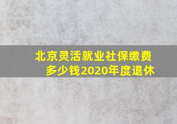 北京灵活就业社保缴费多少钱2020年度退休