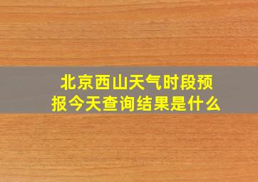 北京西山天气时段预报今天查询结果是什么