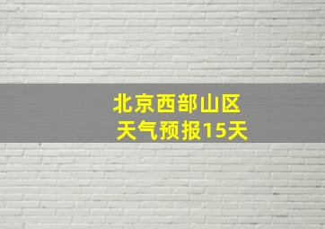 北京西部山区天气预报15天