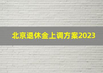 北京退休金上调方案2023