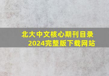 北大中文核心期刊目录2024完整版下载网站