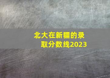 北大在新疆的录取分数线2023