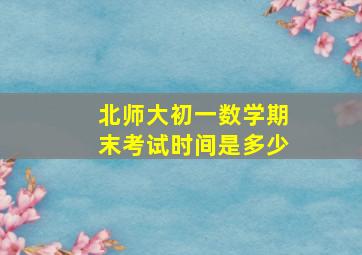 北师大初一数学期末考试时间是多少