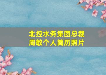 北控水务集团总裁周敏个人简历照片