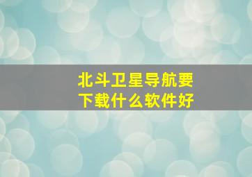 北斗卫星导航要下载什么软件好