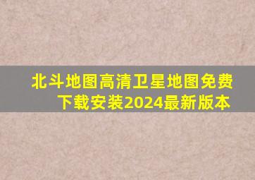 北斗地图高清卫星地图免费下载安装2024最新版本