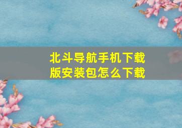 北斗导航手机下载版安装包怎么下载