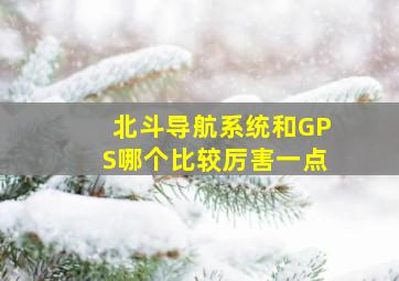 北斗导航系统和GPS哪个比较厉害一点