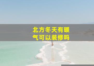 北方冬天有暖气可以装修吗