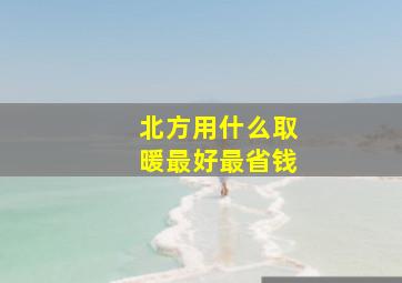 北方用什么取暖最好最省钱