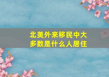 北美外来移民中大多数是什么人居住