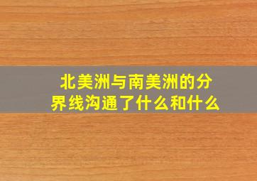 北美洲与南美洲的分界线沟通了什么和什么