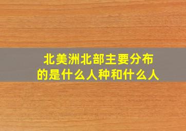 北美洲北部主要分布的是什么人种和什么人