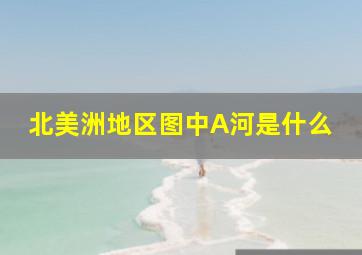 北美洲地区图中A河是什么