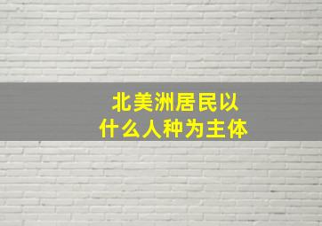 北美洲居民以什么人种为主体