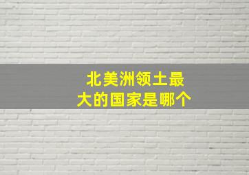 北美洲领土最大的国家是哪个