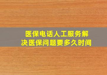 医保电话人工服务解决医保问题要多久时间