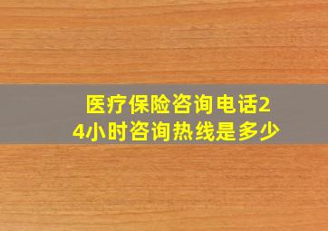 医疗保险咨询电话24小时咨询热线是多少