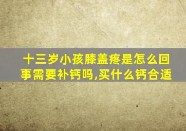 十三岁小孩膝盖疼是怎么回事需要补钙吗,买什么钙合适