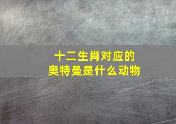 十二生肖对应的奥特曼是什么动物