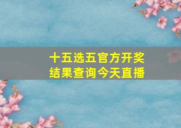 十五选五官方开奖结果查询今天直播