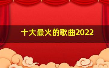 十大最火的歌曲2022