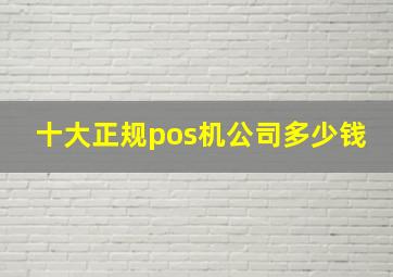 十大正规pos机公司多少钱