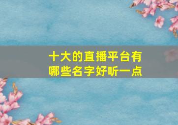 十大的直播平台有哪些名字好听一点