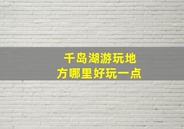 千岛湖游玩地方哪里好玩一点