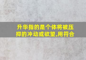 升华指的是个体将被压抑的冲动或欲望,用符合